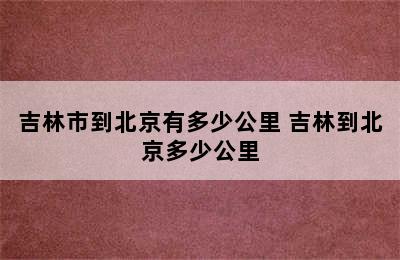 吉林市到北京有多少公里 吉林到北京多少公里